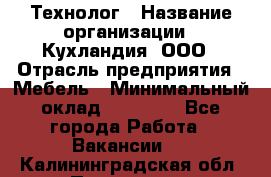 Технолог › Название организации ­ Кухландия, ООО › Отрасль предприятия ­ Мебель › Минимальный оклад ­ 70 000 - Все города Работа » Вакансии   . Калининградская обл.,Приморск г.